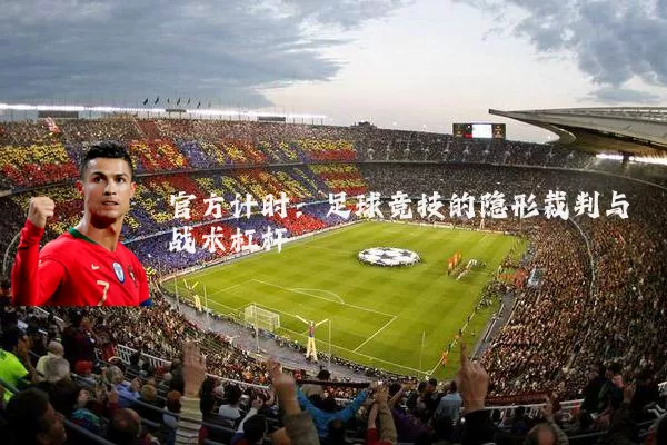 官方计时:足球竞技的隐形裁判与战术杠杆