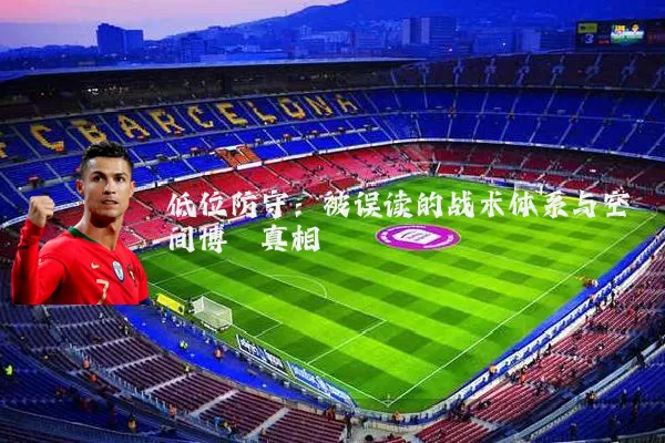 低位防守:被误读的战术体系与空间博弈真相