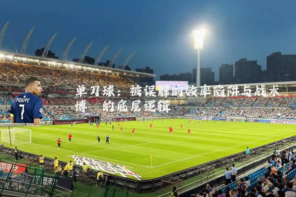 单刀球：被误解的效率陷阱与战术博弈的底层逻辑