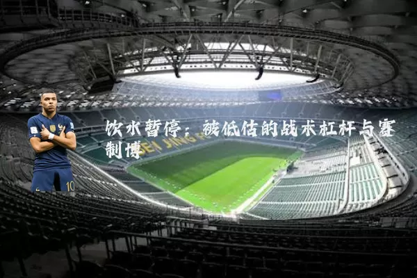 饮水暂停：被低估的战术杠杆与赛制博弈