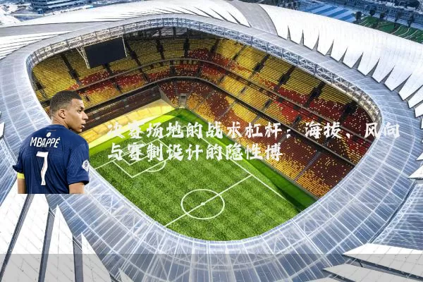 决赛场地的战术杠杆:海拔、风向与赛制设计的隐性博弈