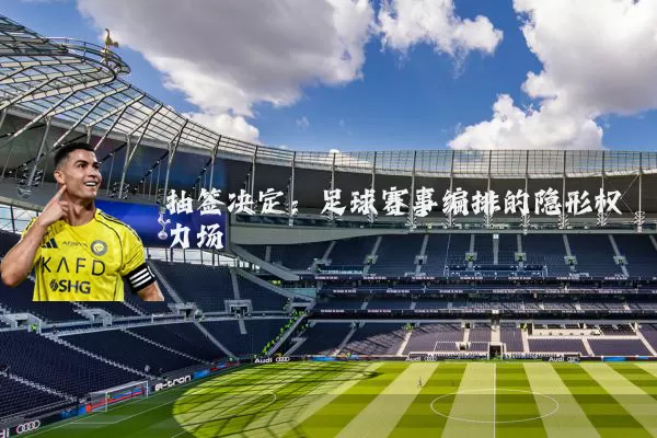 抽签决定:足球赛事编排的隐形权力场