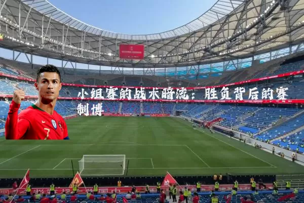 小组赛的战术暗流:胜负背后的赛制博弈