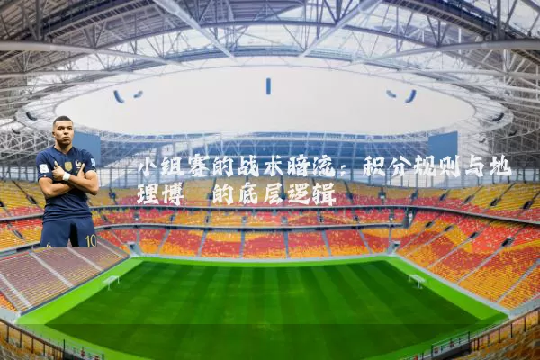 小组赛的战术暗流:积分规则与地理博弈的底层逻辑