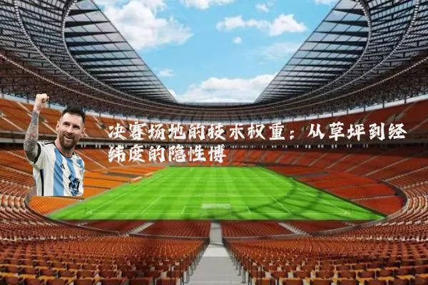 决赛场地的技术权重:从草坪到经纬度的隐性博弈