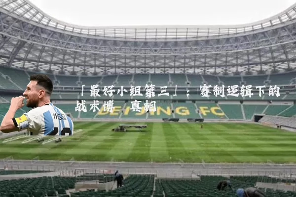 「最好小组第三」：赛制逻辑下的战术博弈真相