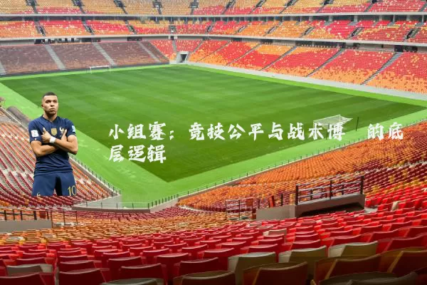 小组赛:竞技公平与战术博弈的底层逻辑