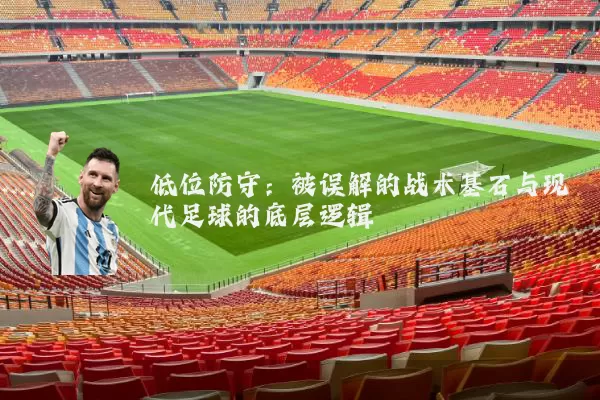 低位防守:被误解的战术基石与现代足球的底层逻辑