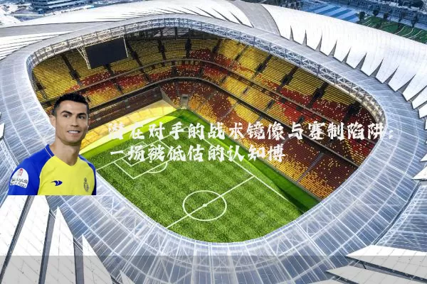 潜在对手的战术镜像与赛制陷阱：一场被低估的认知博弈